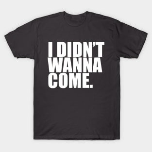 I Didn't Wanna Come T-Shirt